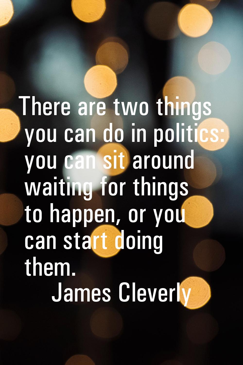 There are two things you can do in politics: you can sit around waiting for things to happen, or yo