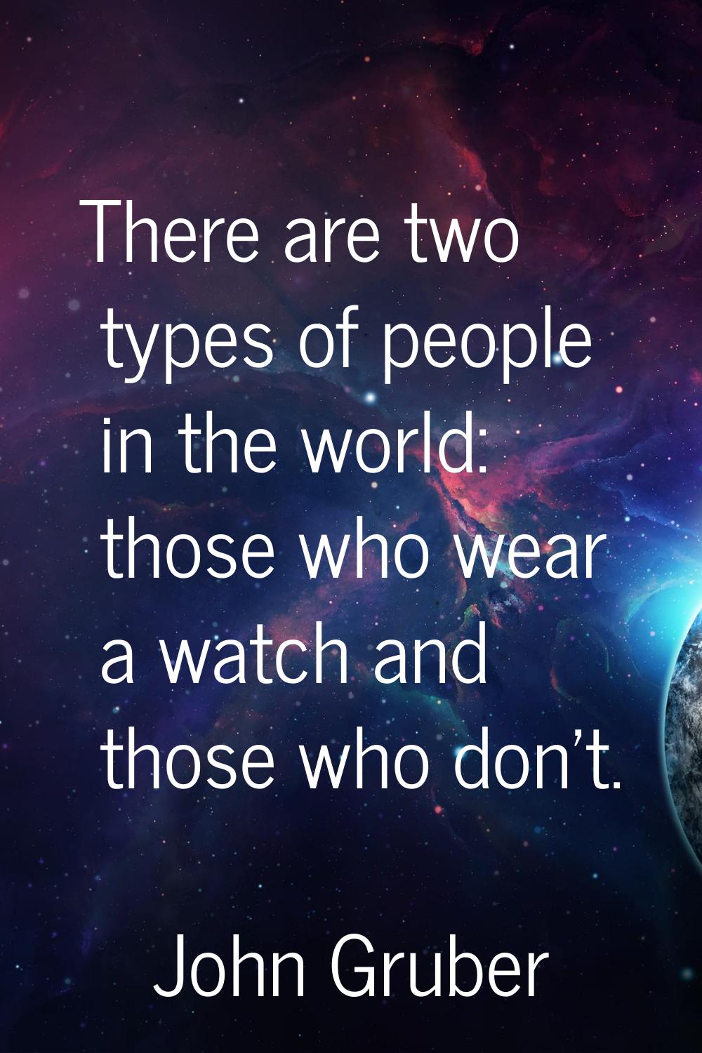 There are two types of people in the world: those who wear a watch and those who don't.