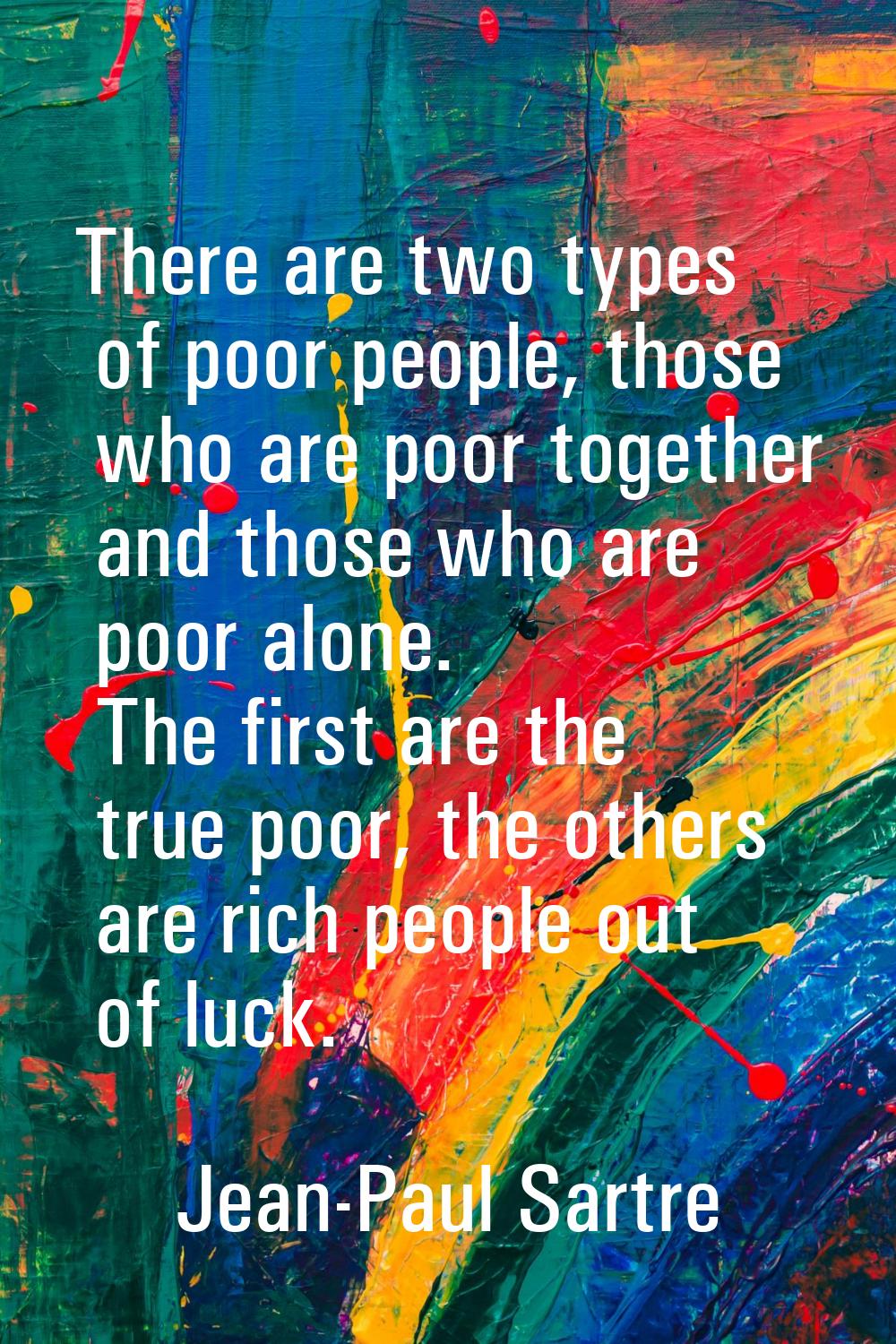 There are two types of poor people, those who are poor together and those who are poor alone. The f
