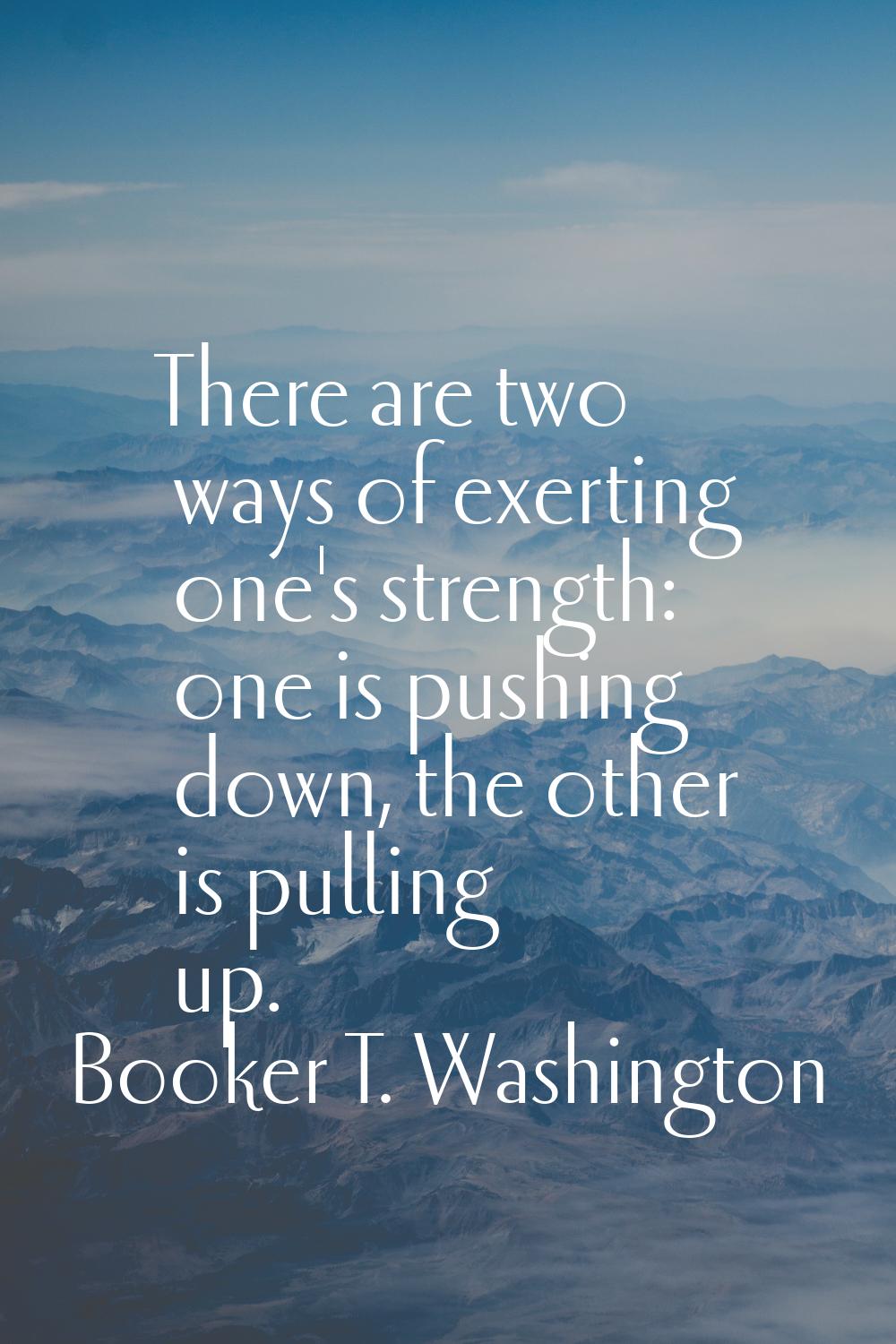 There are two ways of exerting one's strength: one is pushing down, the other is pulling up.