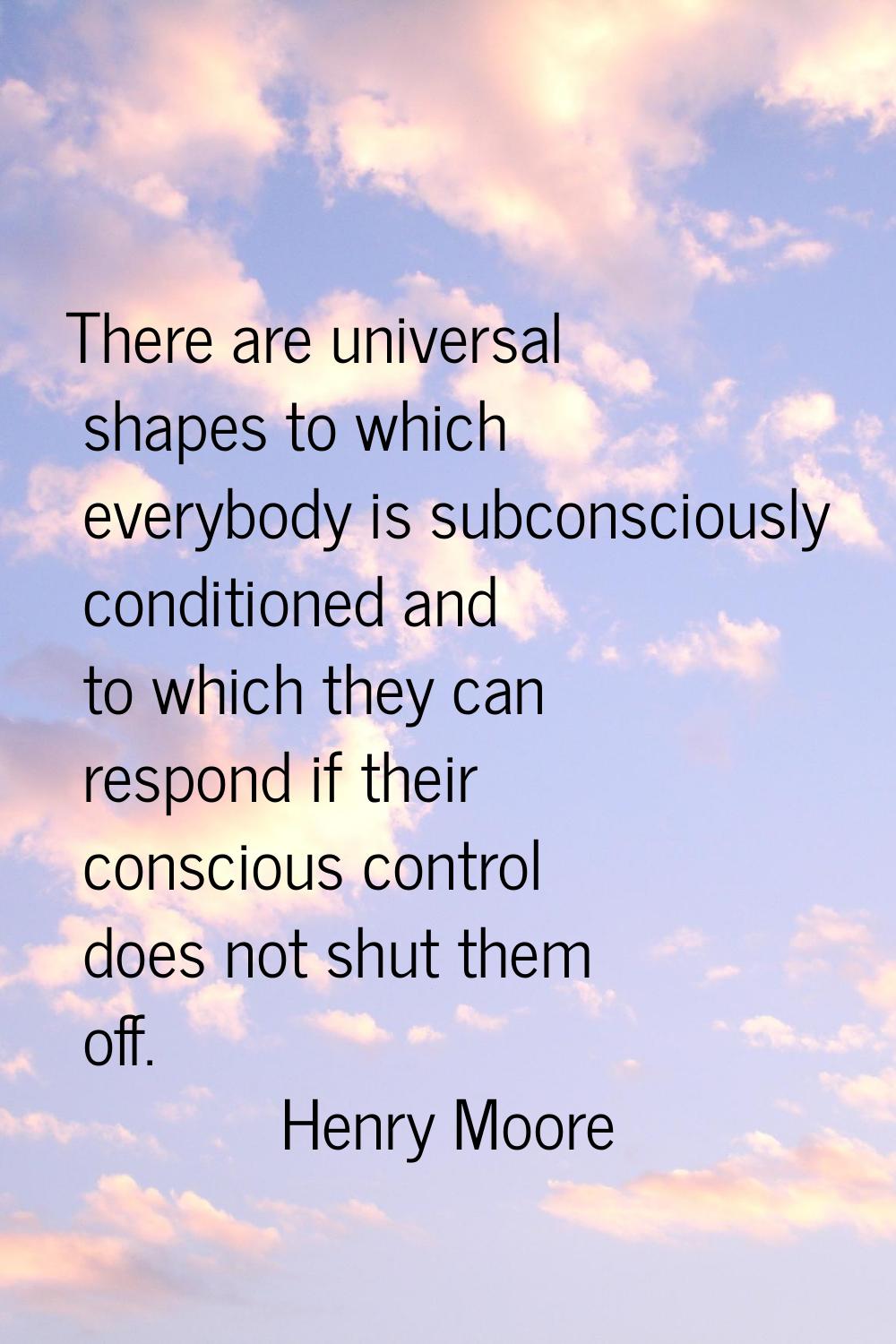 There are universal shapes to which everybody is subconsciously conditioned and to which they can r