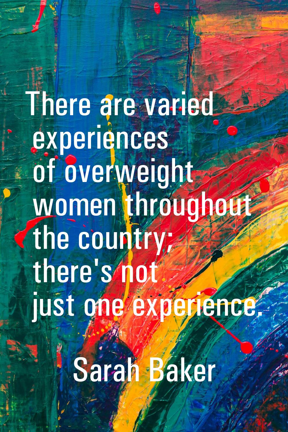 There are varied experiences of overweight women throughout the country; there's not just one exper
