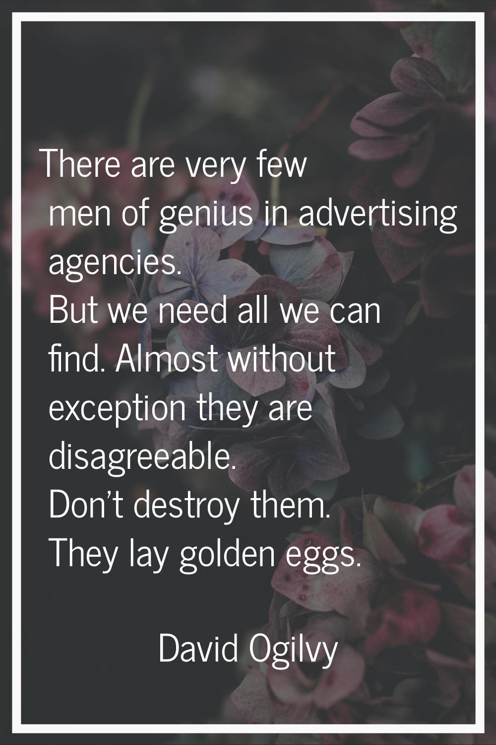 There are very few men of genius in advertising agencies. But we need all we can find. Almost witho