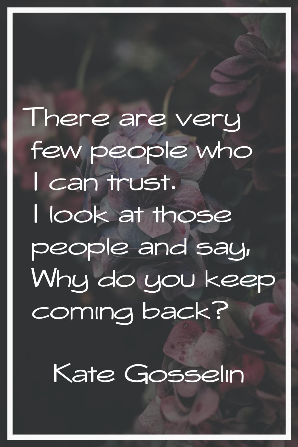 There are very few people who I can trust. I look at those people and say, Why do you keep coming b