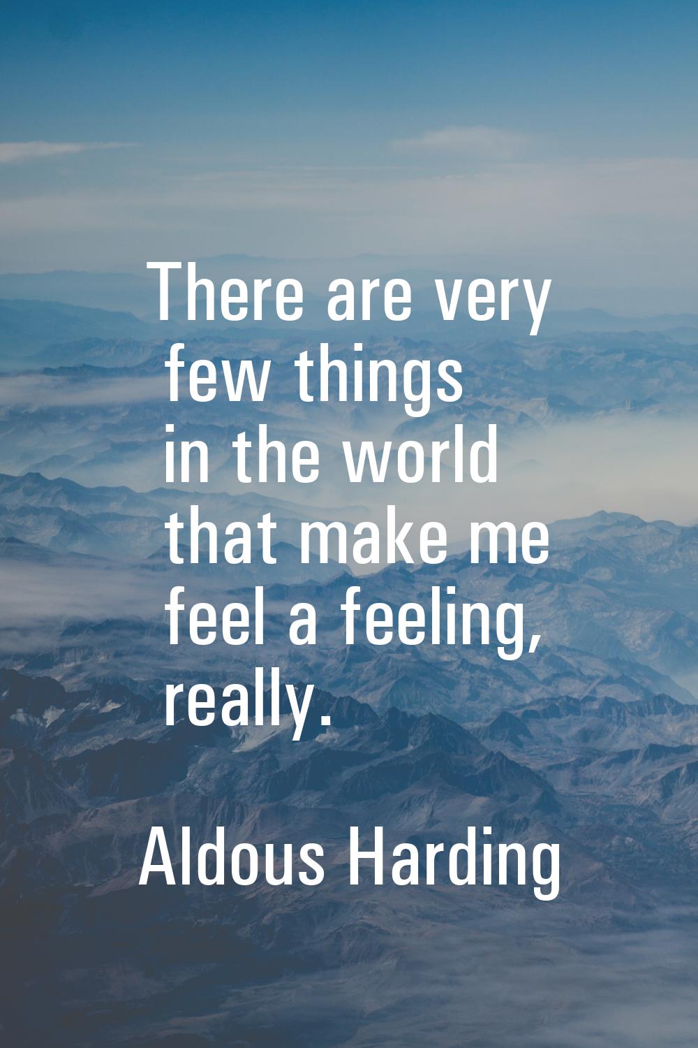 There are very few things in the world that make me feel a feeling, really.