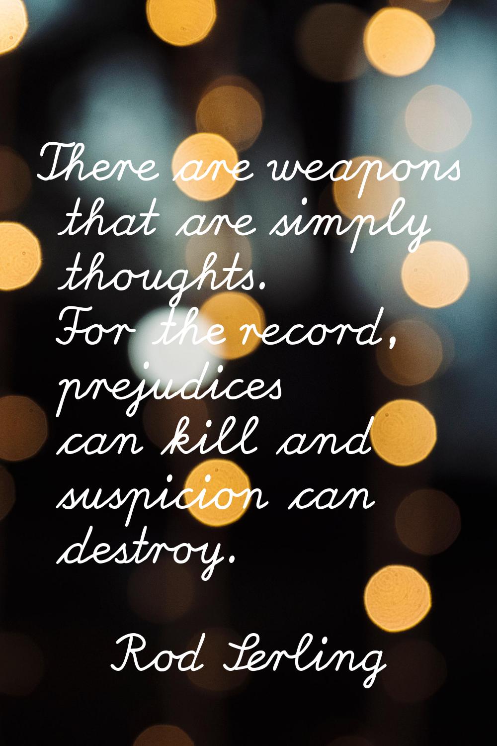 There are weapons that are simply thoughts. For the record, prejudices can kill and suspicion can d