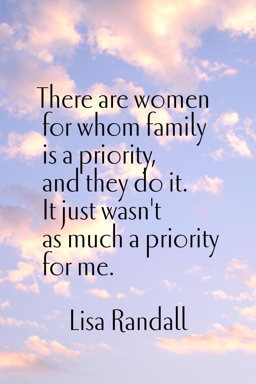 There are women for whom family is a priority, and they do it. It just wasn't as much a priority fo
