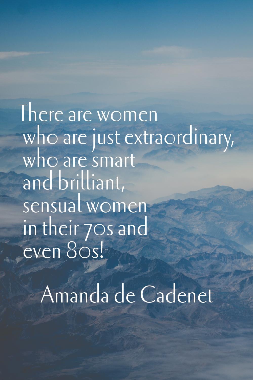 There are women who are just extraordinary, who are smart and brilliant, sensual women in their 70s