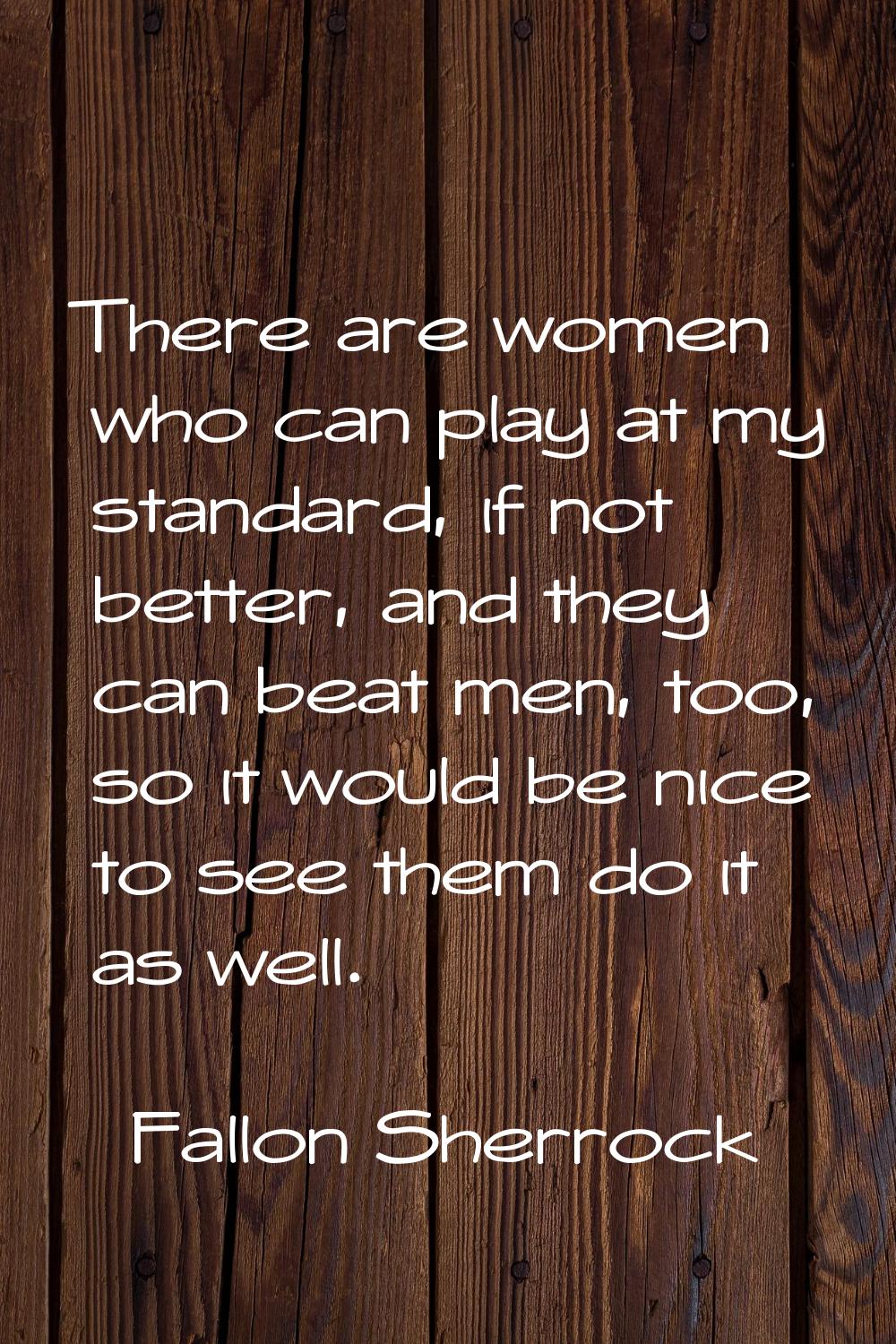 There are women who can play at my standard, if not better, and they can beat men, too, so it would
