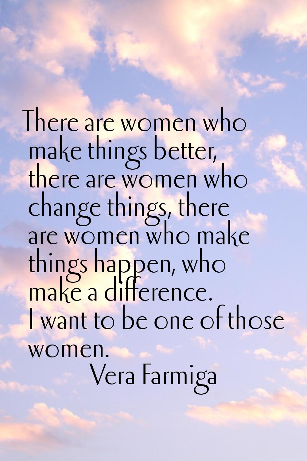 There are women who make things better, there are women who change things, there are women who make