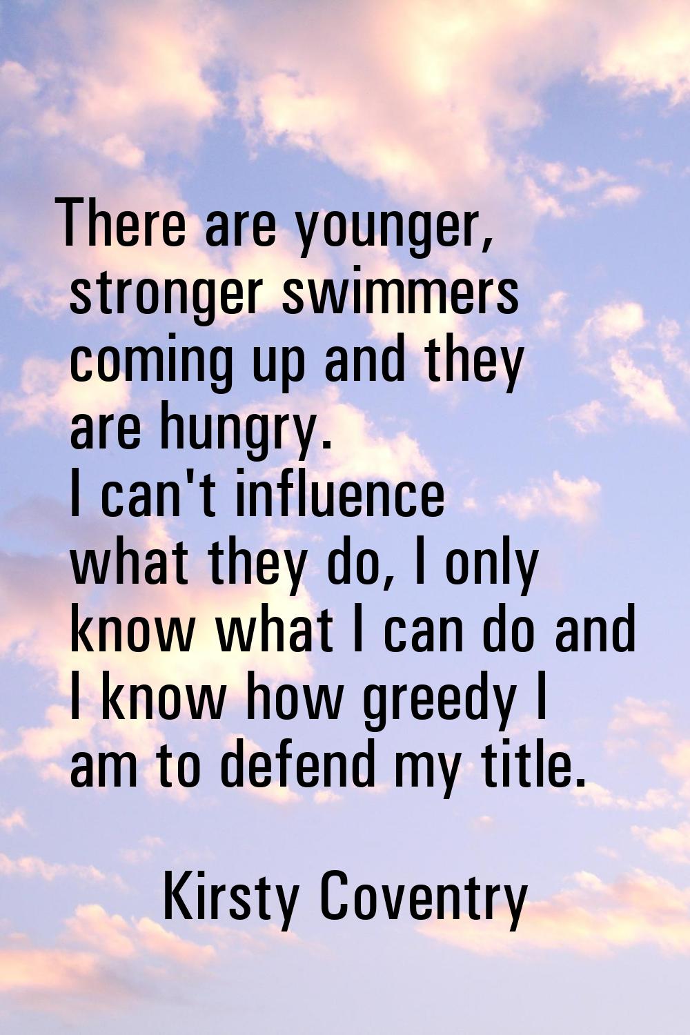 There are younger, stronger swimmers coming up and they are hungry. I can't influence what they do,