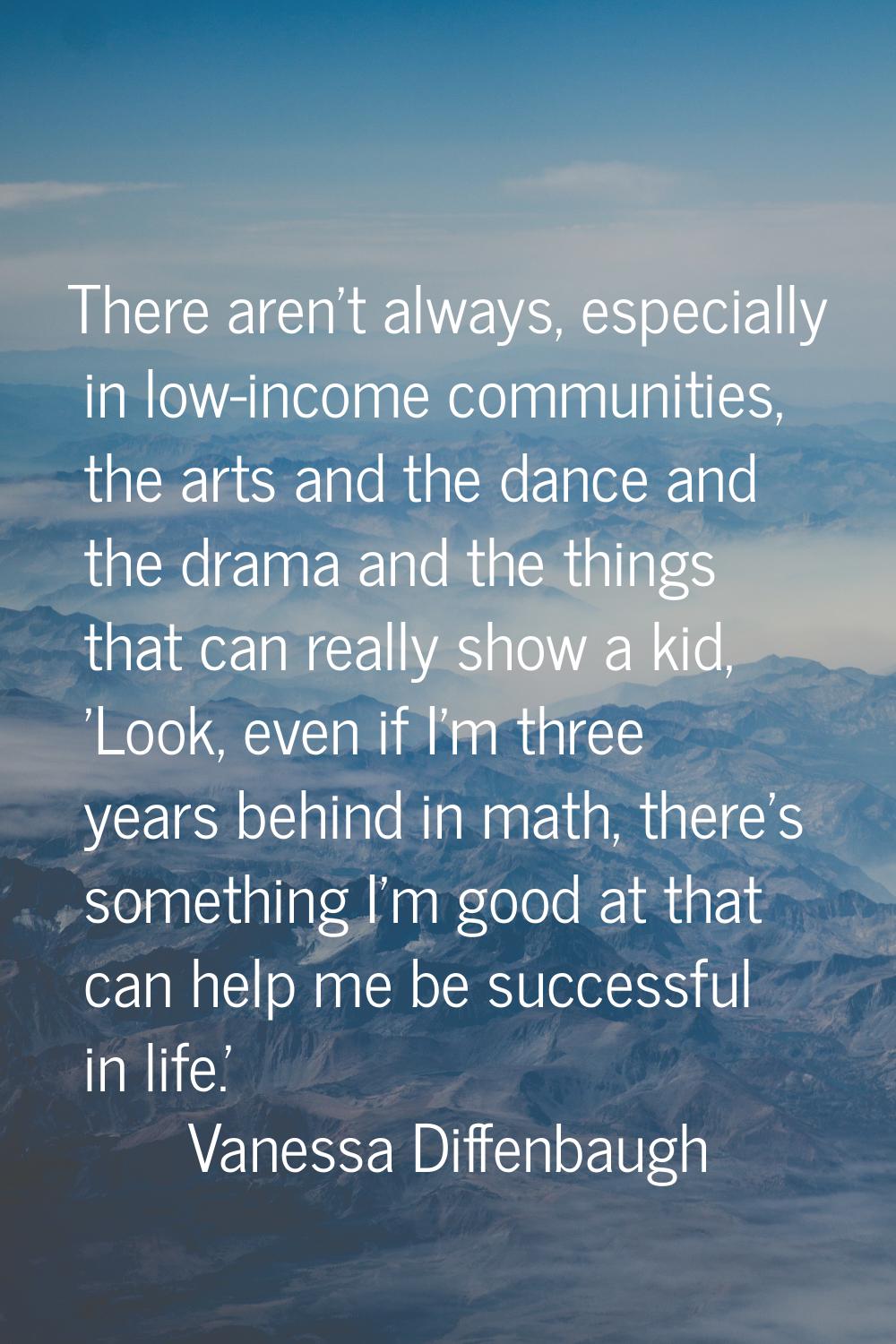 There aren't always, especially in low-income communities, the arts and the dance and the drama and