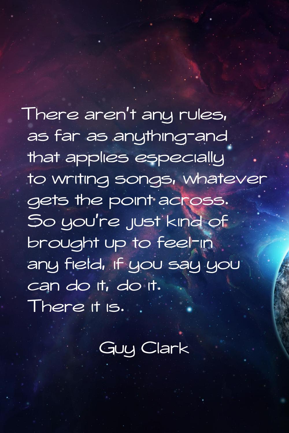 There aren't any rules, as far as anything-and that applies especially to writing songs, whatever g