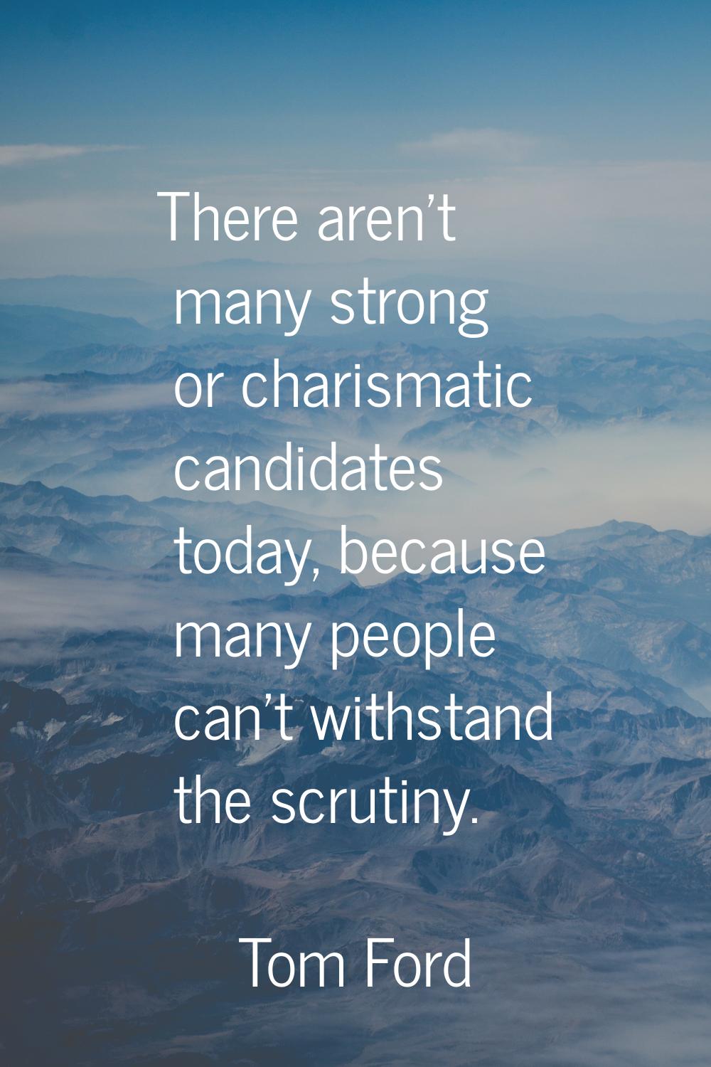 There aren't many strong or charismatic candidates today, because many people can't withstand the s