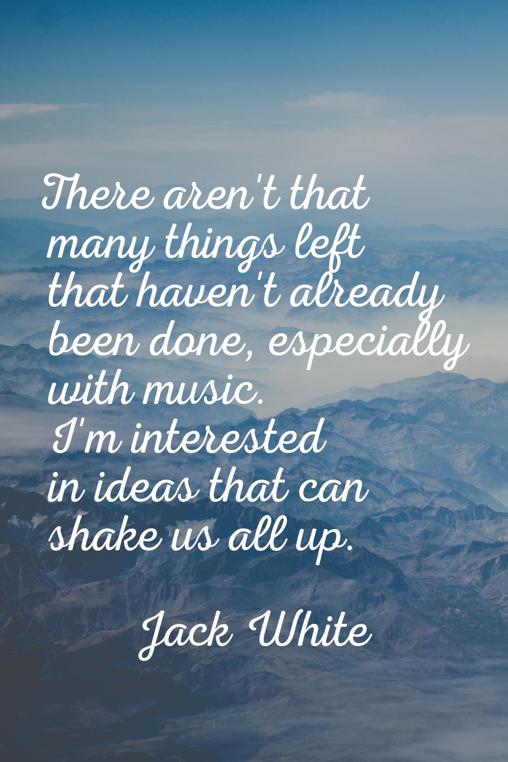 There aren't that many things left that haven't already been done, especially with music. I'm inter