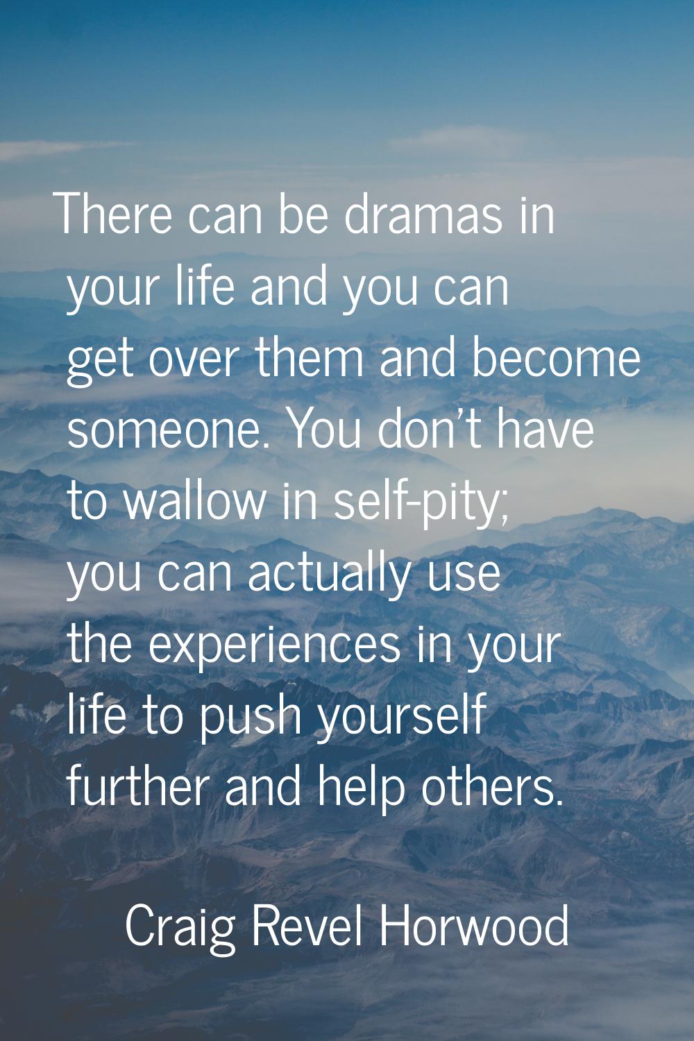 There can be dramas in your life and you can get over them and become someone. You don't have to wa