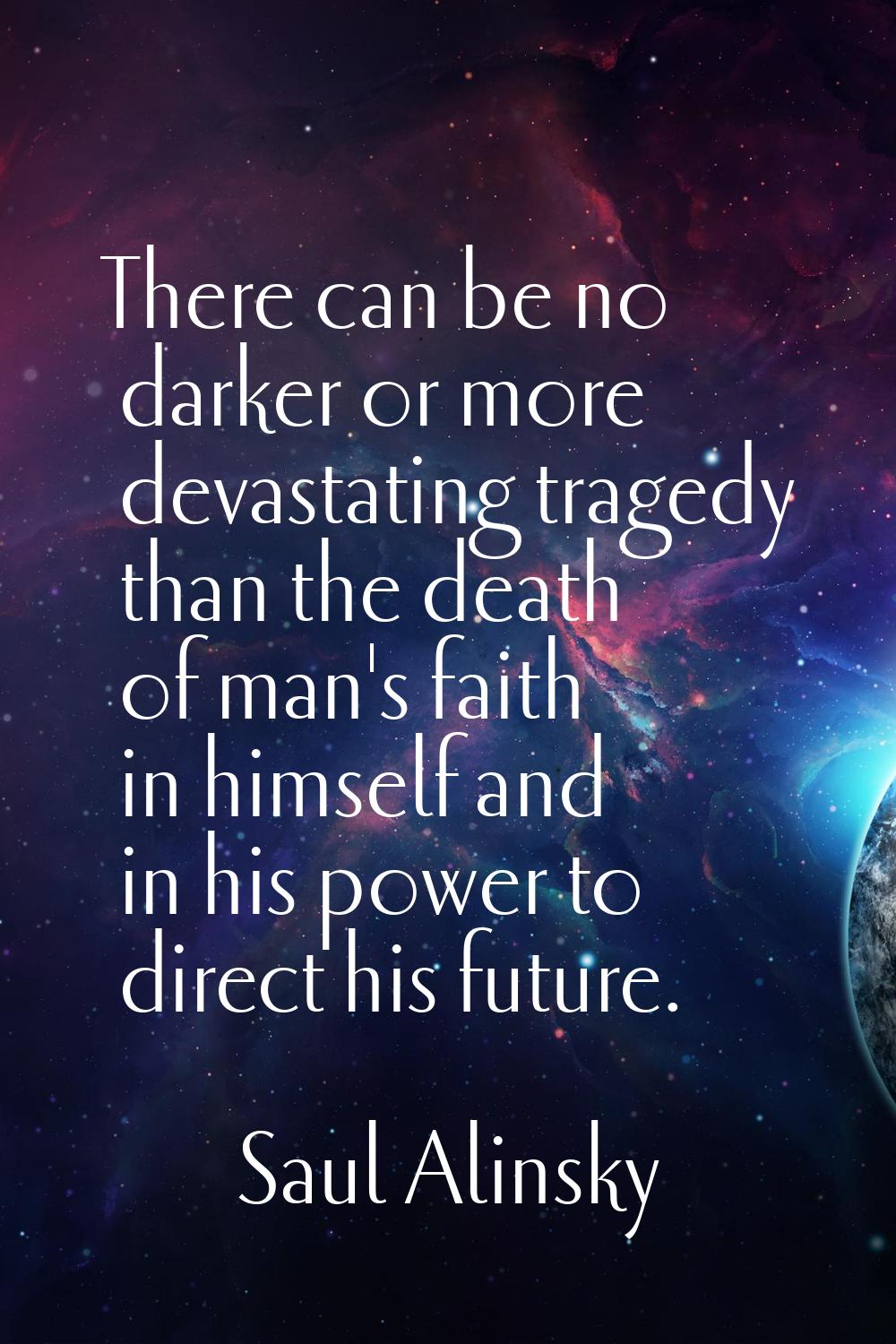 There can be no darker or more devastating tragedy than the death of man's faith in himself and in 