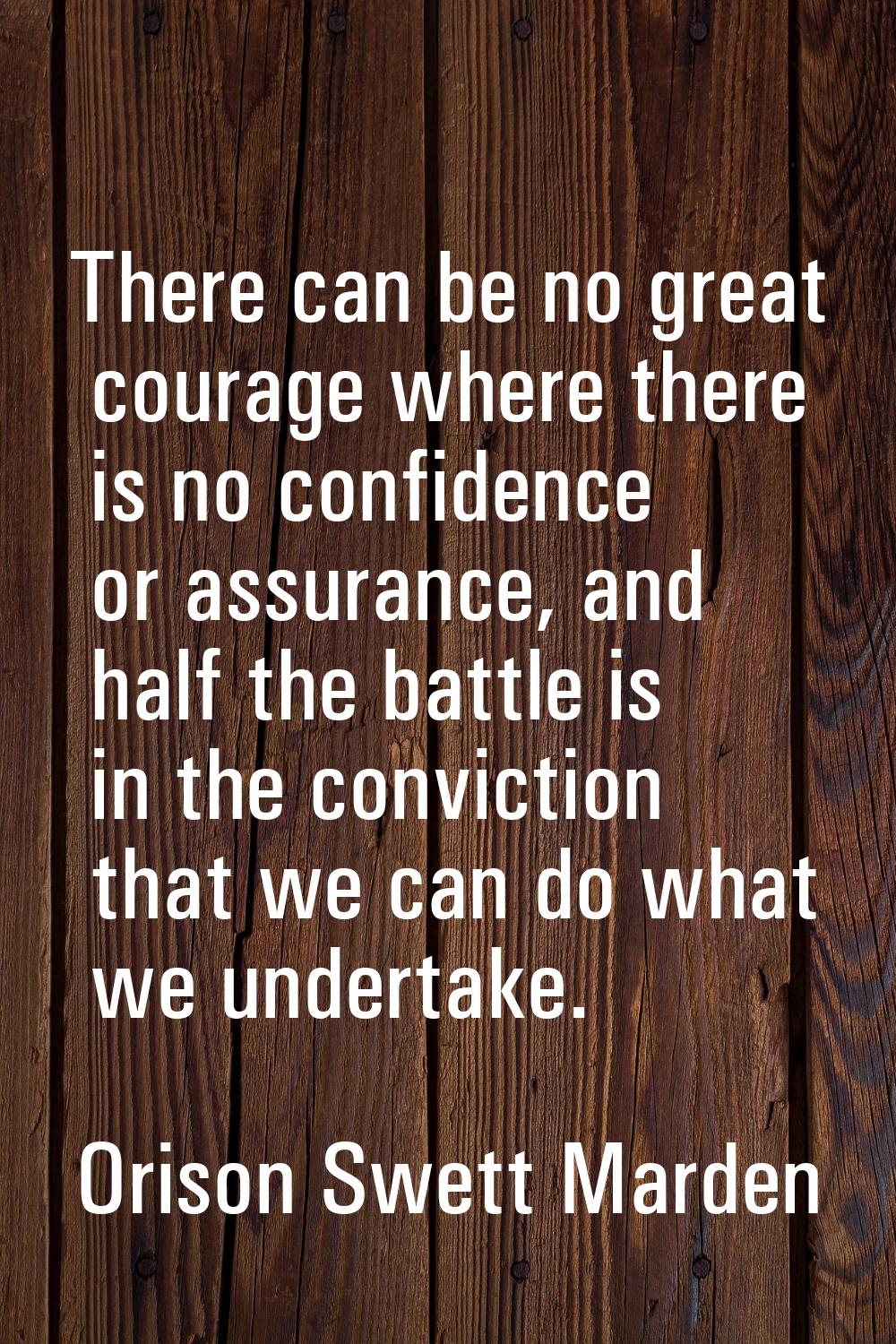 There can be no great courage where there is no confidence or assurance, and half the battle is in 