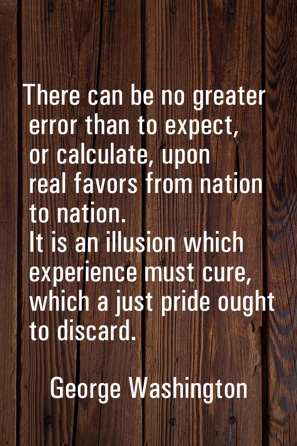 There can be no greater error than to expect, or calculate, upon real favors from nation to nation.