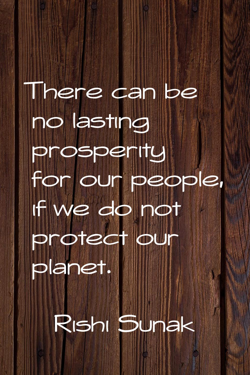 There can be no lasting prosperity for our people, if we do not protect our planet.