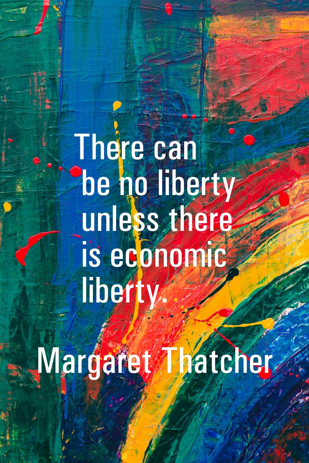 There can be no liberty unless there is economic liberty.