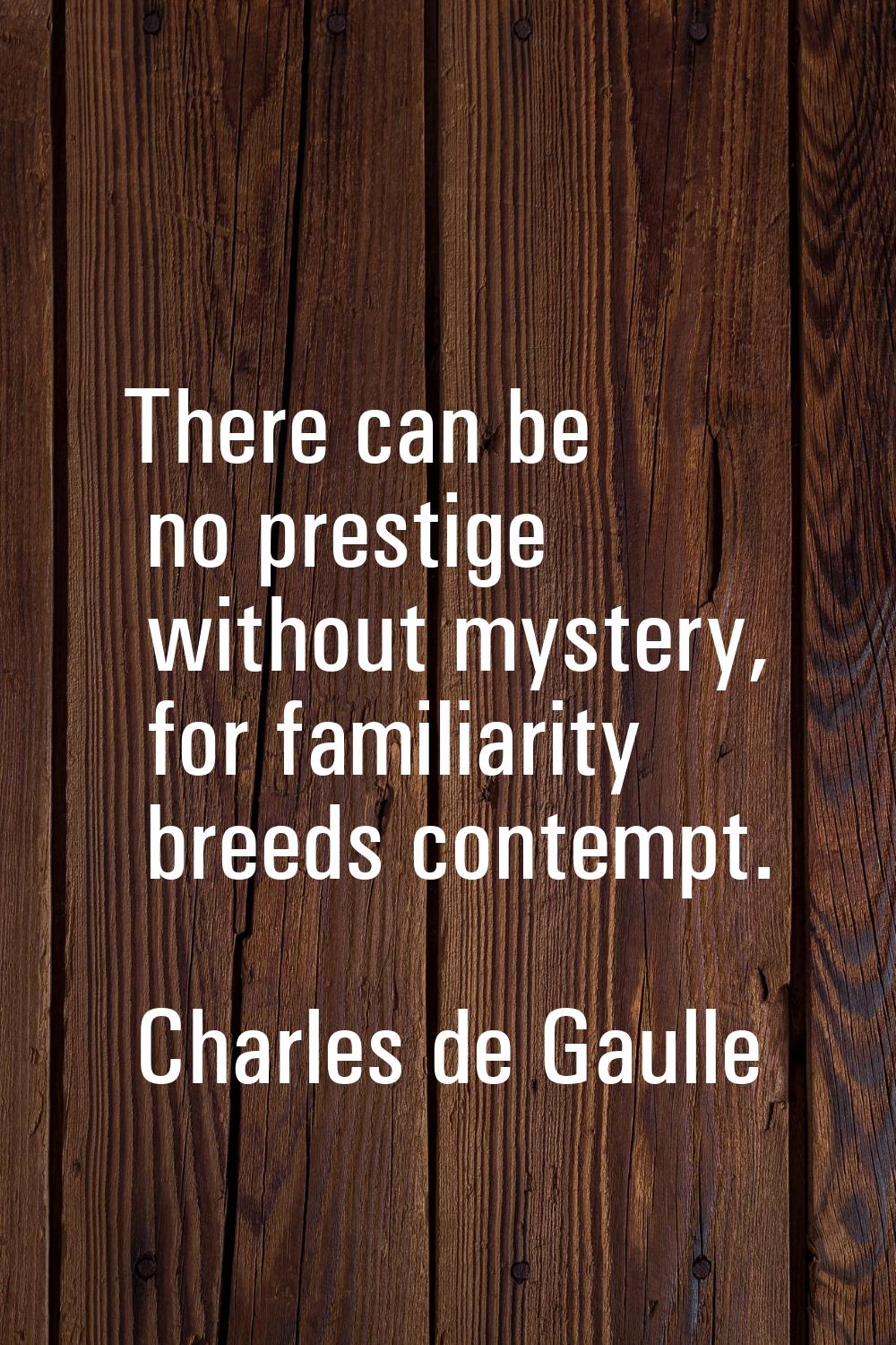 There can be no prestige without mystery, for familiarity breeds contempt.
