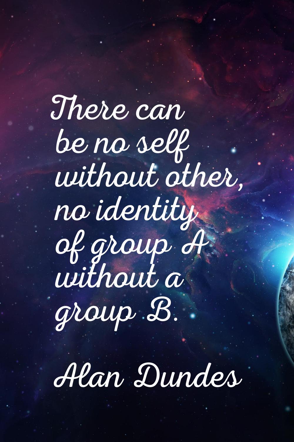There can be no self without other, no identity of group A without a group B.