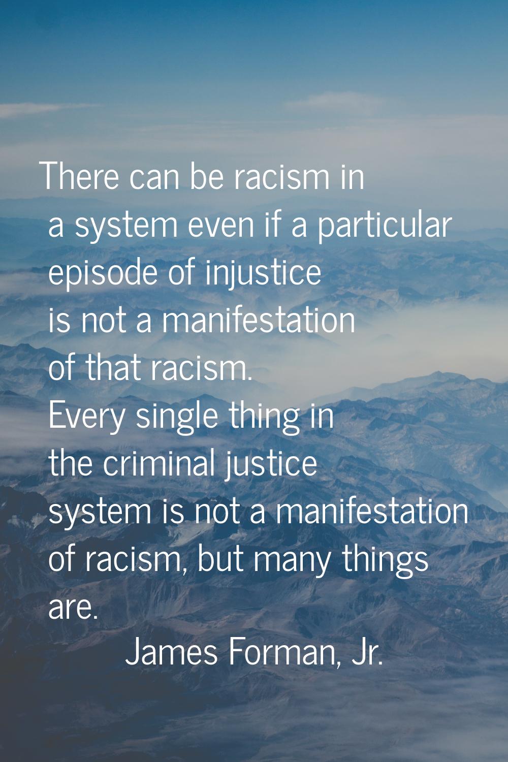 There can be racism in a system even if a particular episode of injustice is not a manifestation of