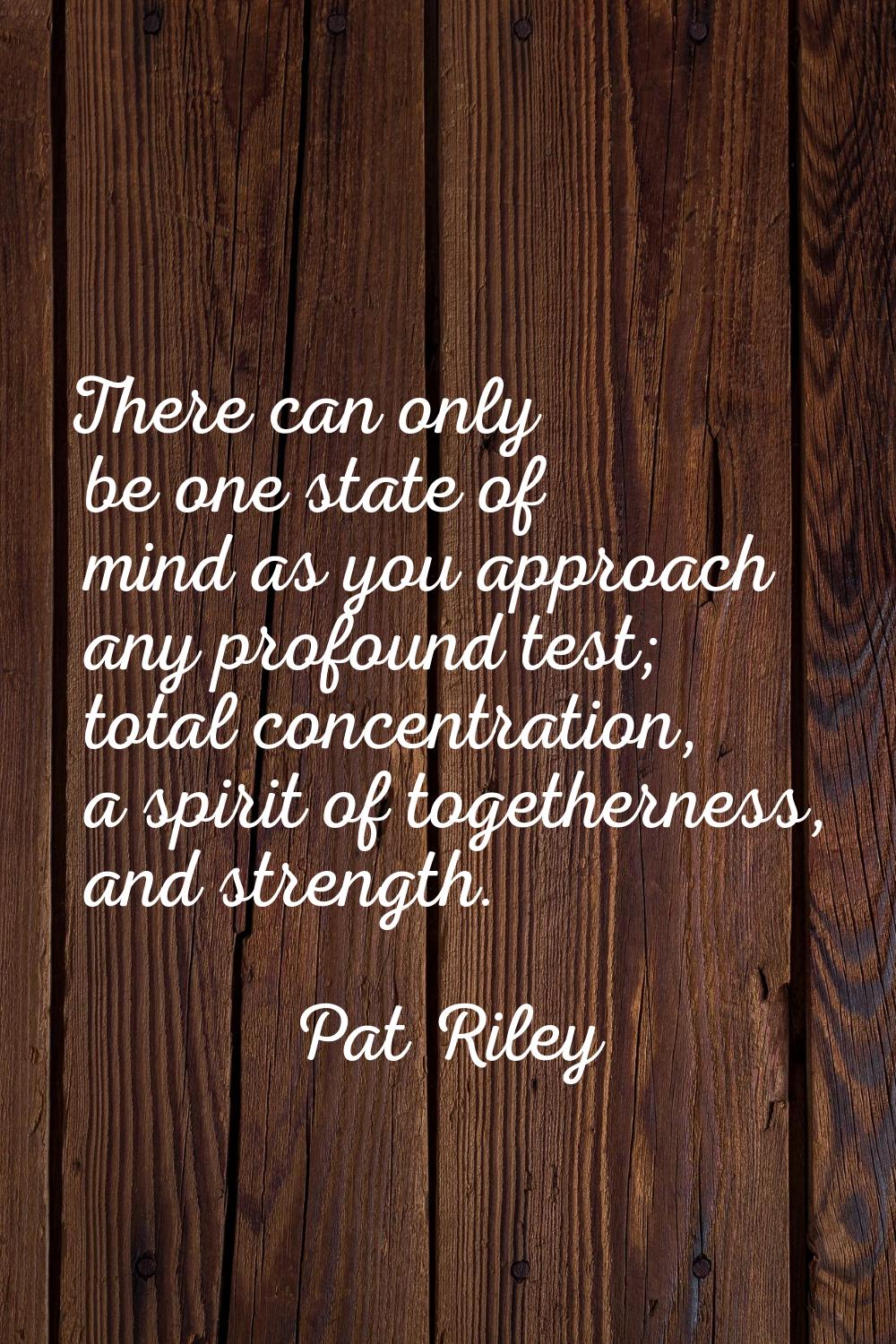 There can only be one state of mind as you approach any profound test; total concentration, a spiri