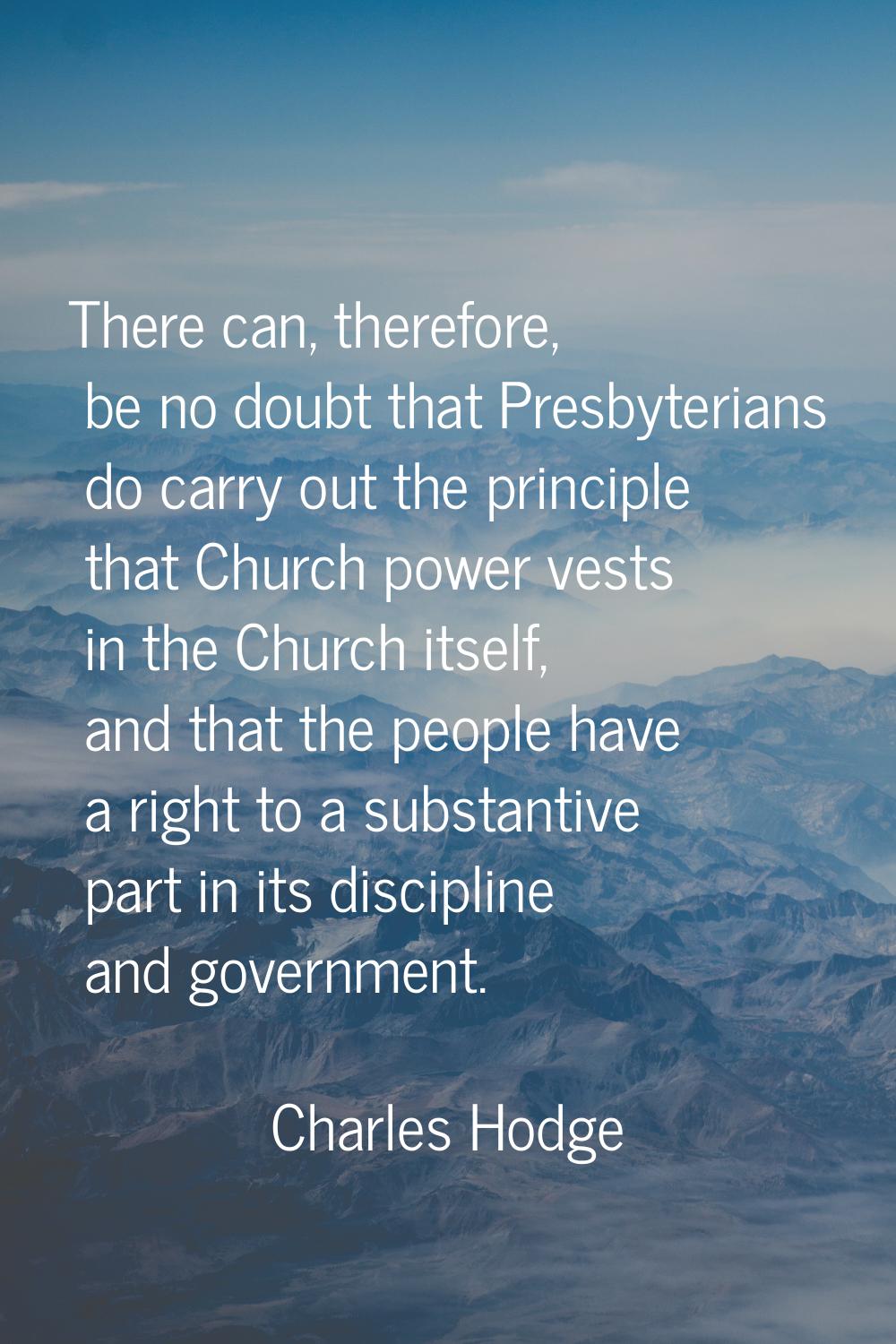There can, therefore, be no doubt that Presbyterians do carry out the principle that Church power v