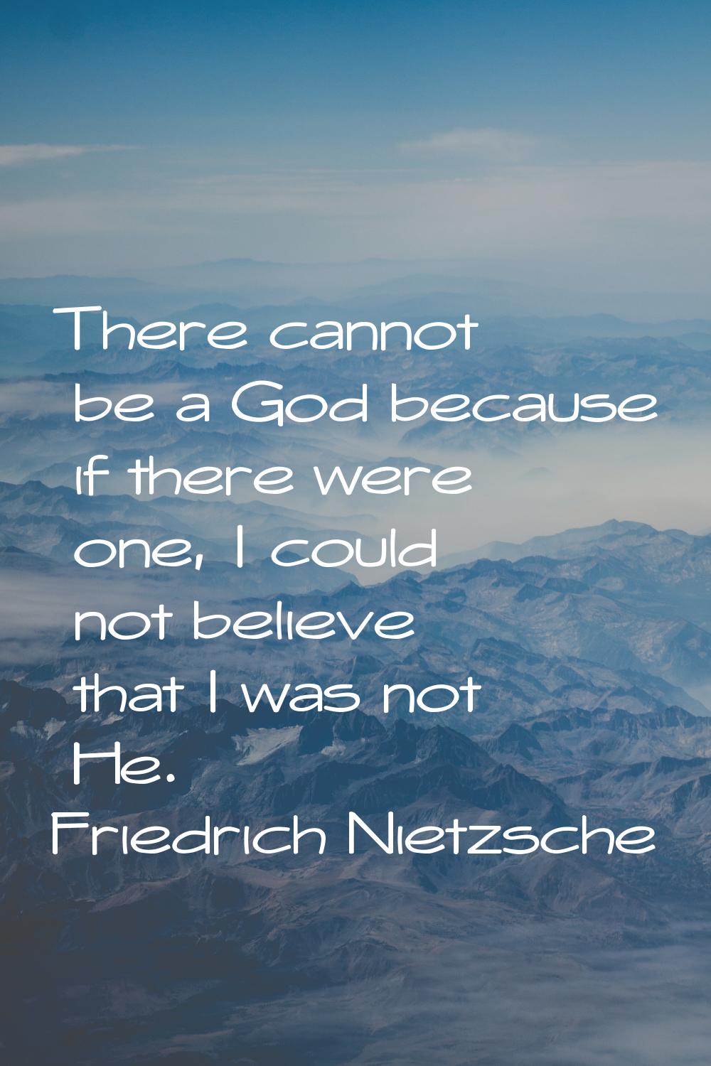 There cannot be a God because if there were one, I could not believe that I was not He.