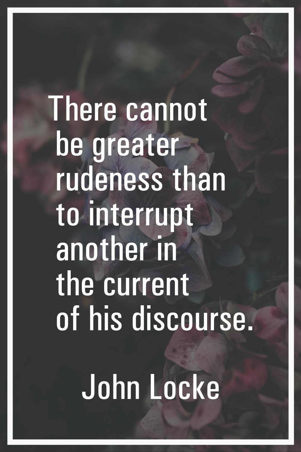 There cannot be greater rudeness than to interrupt another in the current of his discourse.
