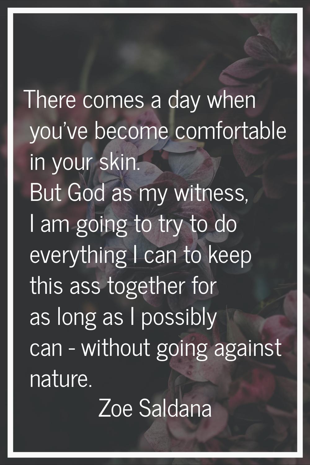 There comes a day when you've become comfortable in your skin. But God as my witness, I am going to