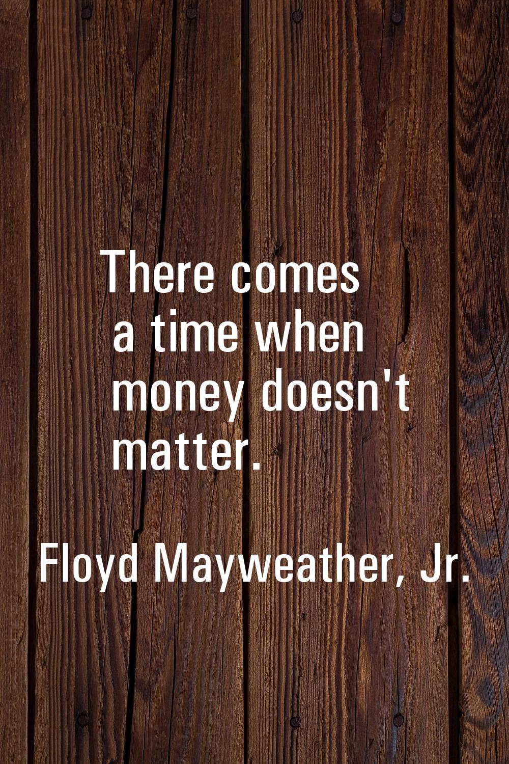 There comes a time when money doesn't matter.