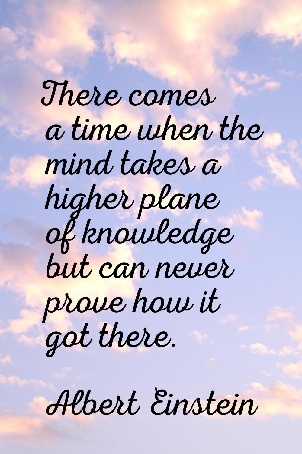 There comes a time when the mind takes a higher plane of knowledge but can never prove how it got t