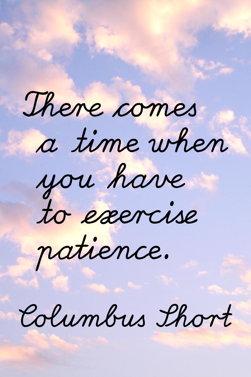 There comes a time when you have to exercise patience.