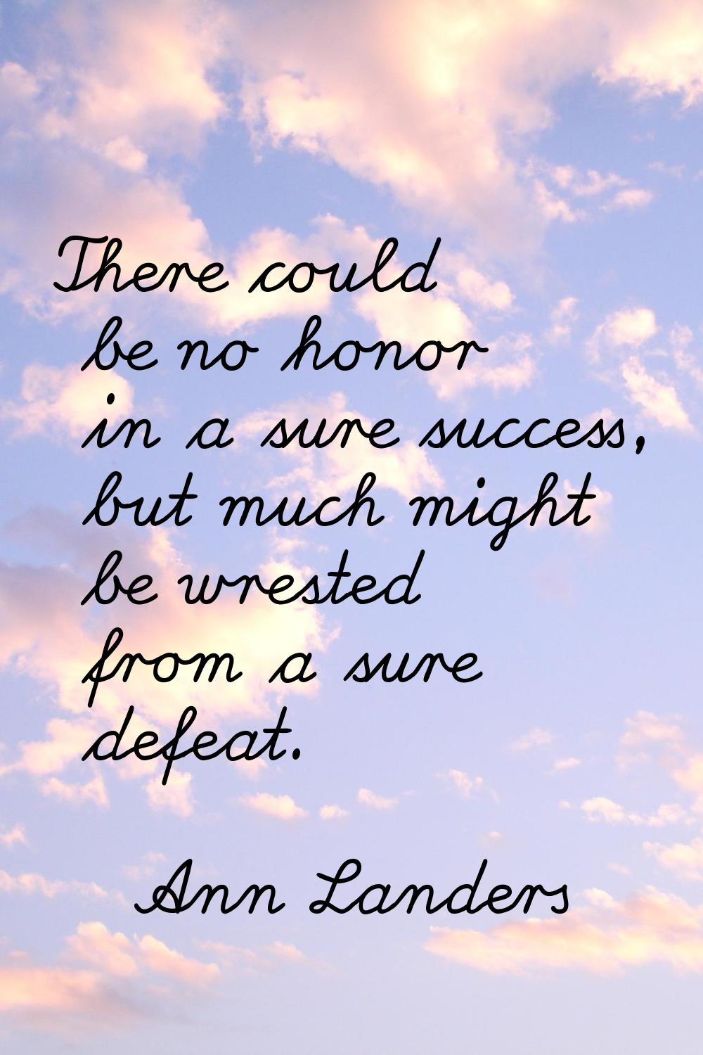 There could be no honor in a sure success, but much might be wrested from a sure defeat.