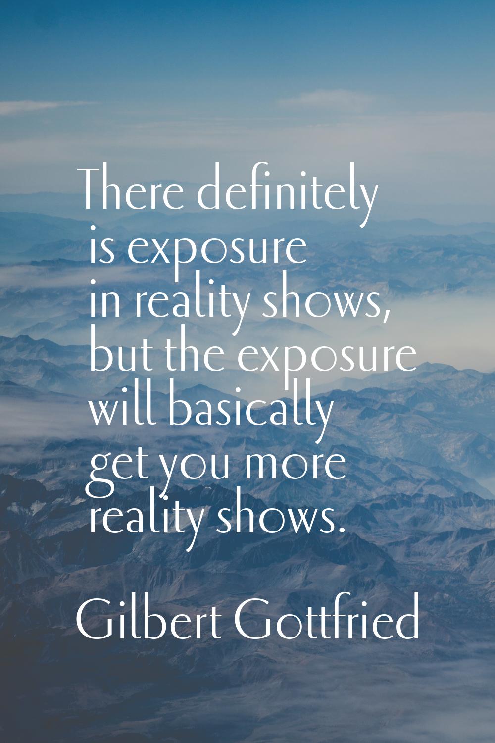 There definitely is exposure in reality shows, but the exposure will basically get you more reality