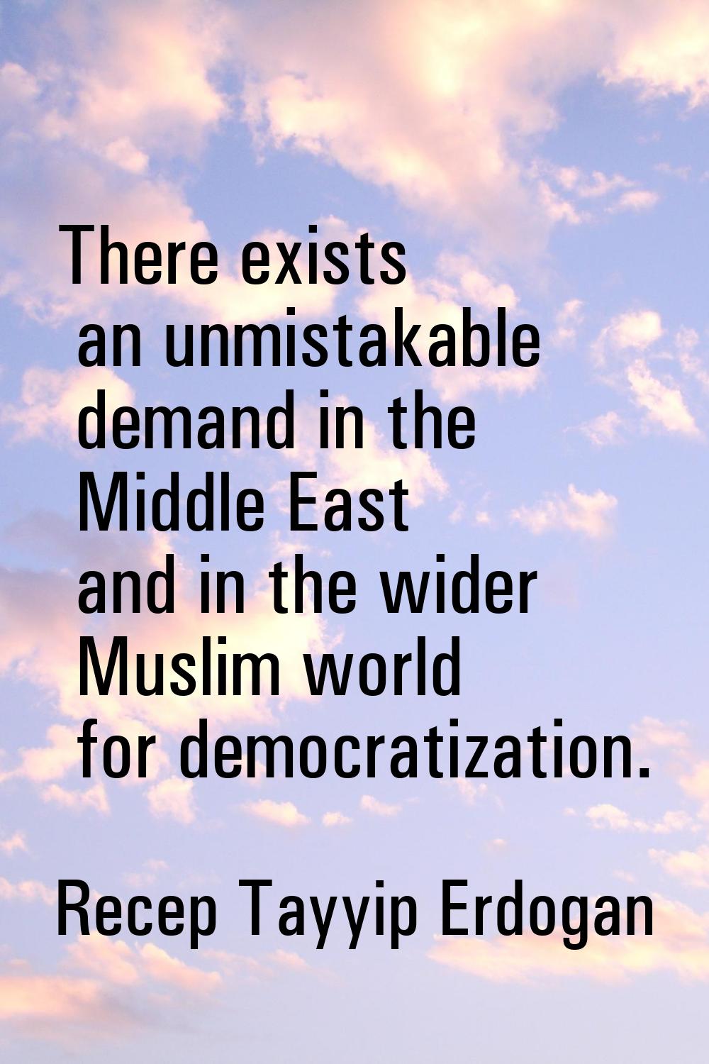 There exists an unmistakable demand in the Middle East and in the wider Muslim world for democratiz
