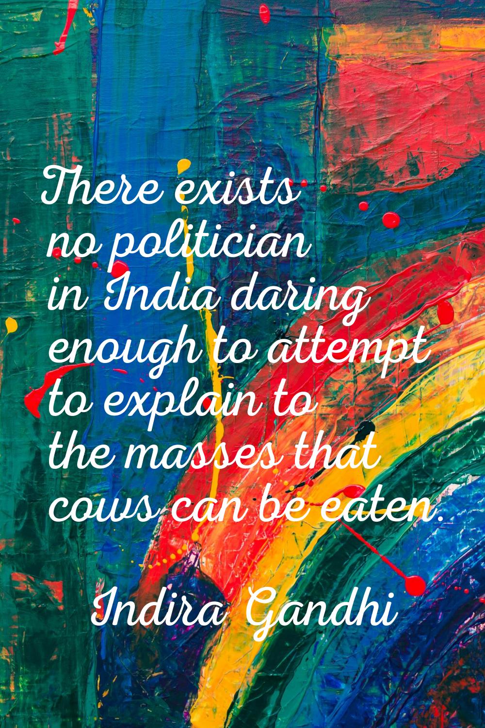 There exists no politician in India daring enough to attempt to explain to the masses that cows can