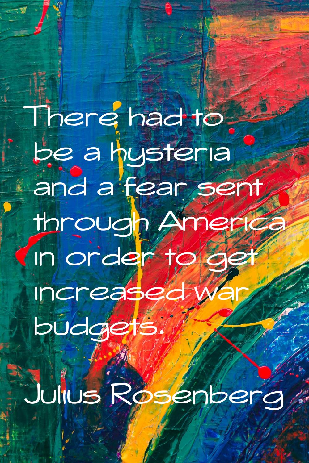 There had to be a hysteria and a fear sent through America in order to get increased war budgets.