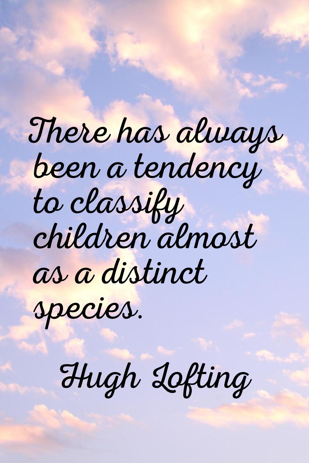 There has always been a tendency to classify children almost as a distinct species.