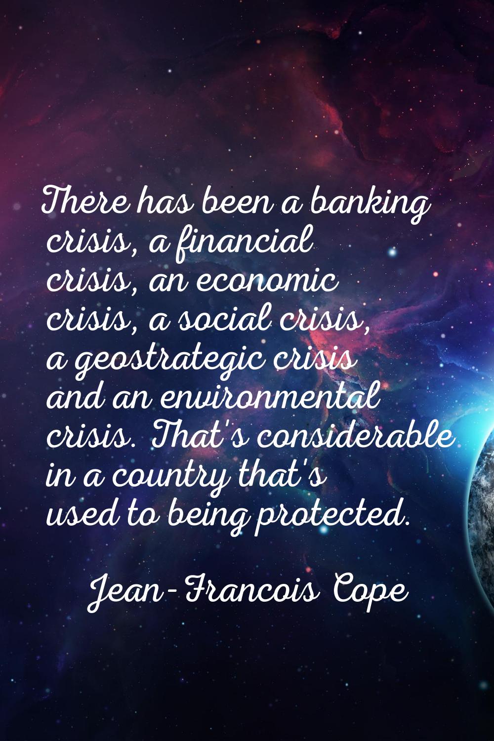 There has been a banking crisis, a financial crisis, an economic crisis, a social crisis, a geostra