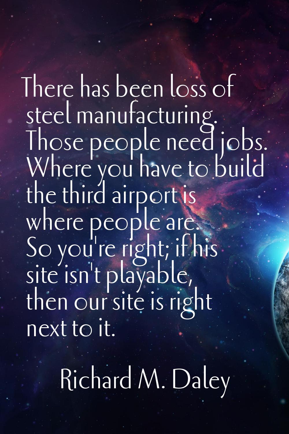There has been loss of steel manufacturing. Those people need jobs. Where you have to build the thi