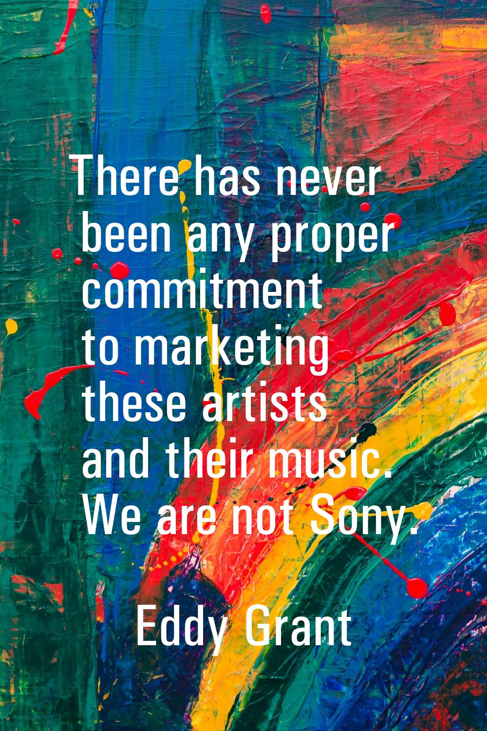 There has never been any proper commitment to marketing these artists and their music. We are not S