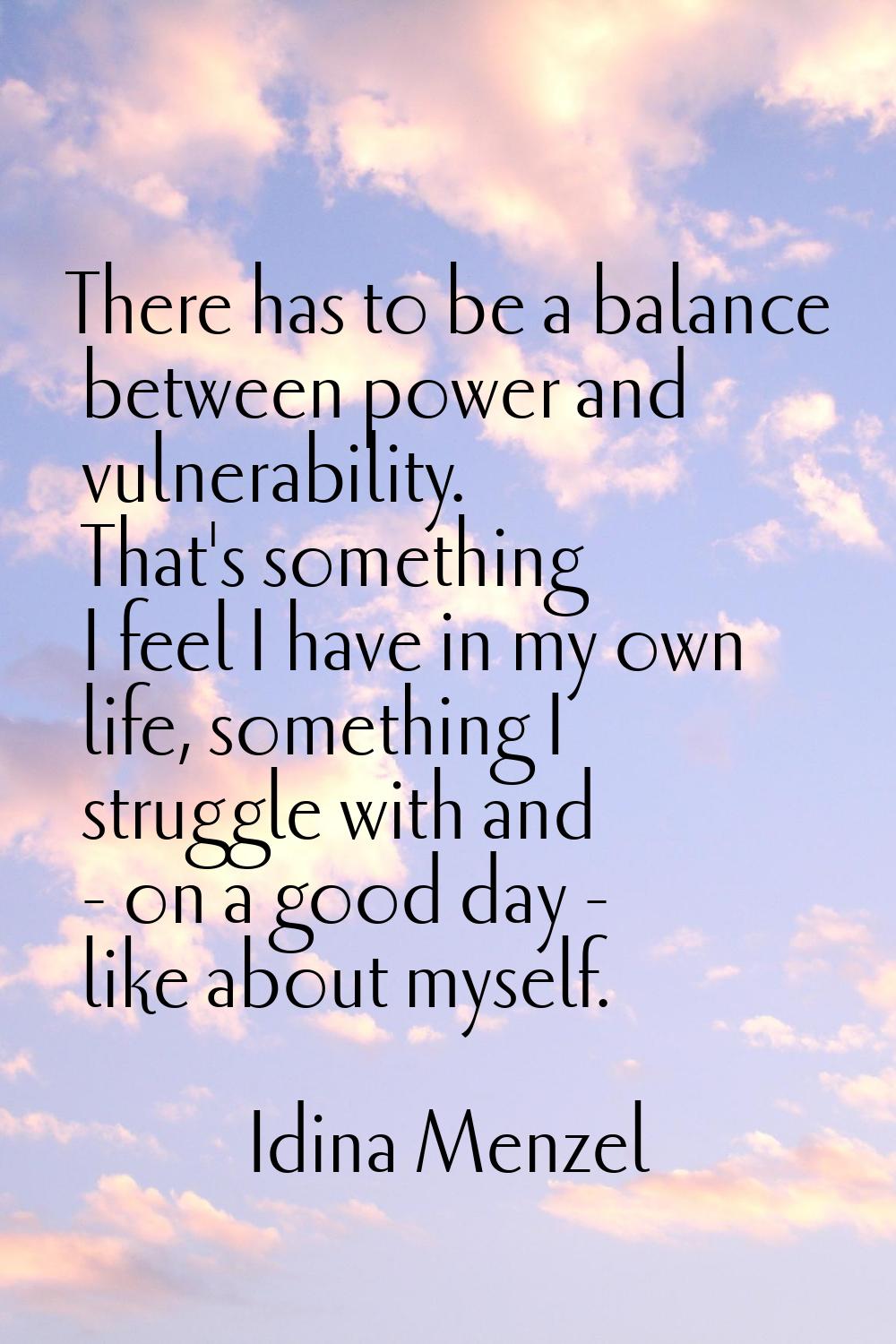 There has to be a balance between power and vulnerability. That's something I feel I have in my own
