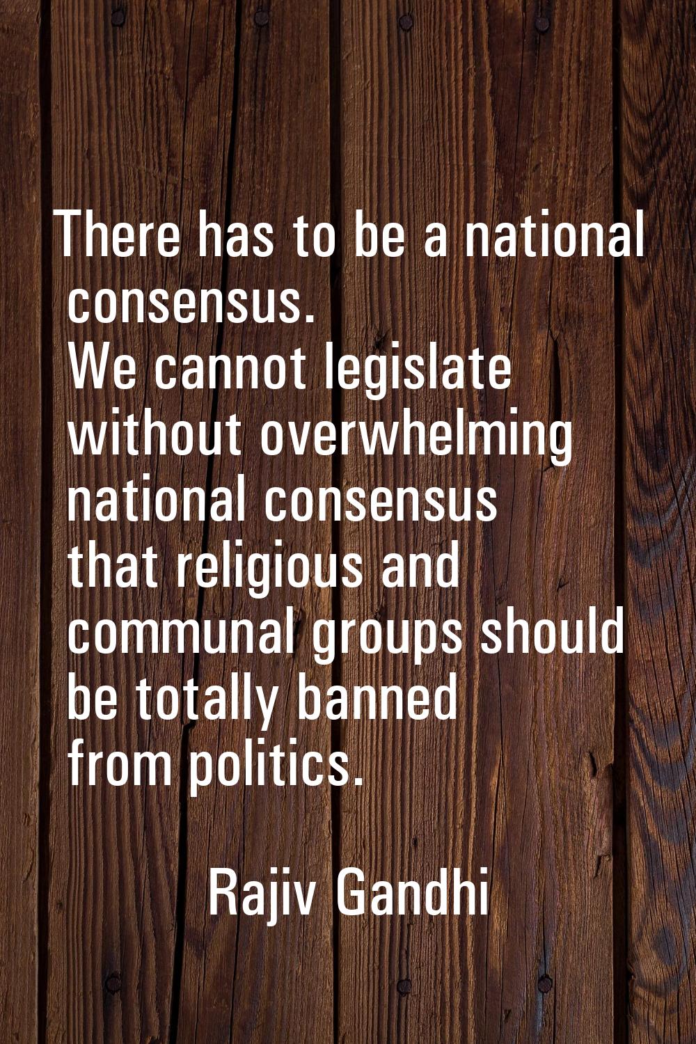 There has to be a national consensus. We cannot legislate without overwhelming national consensus t