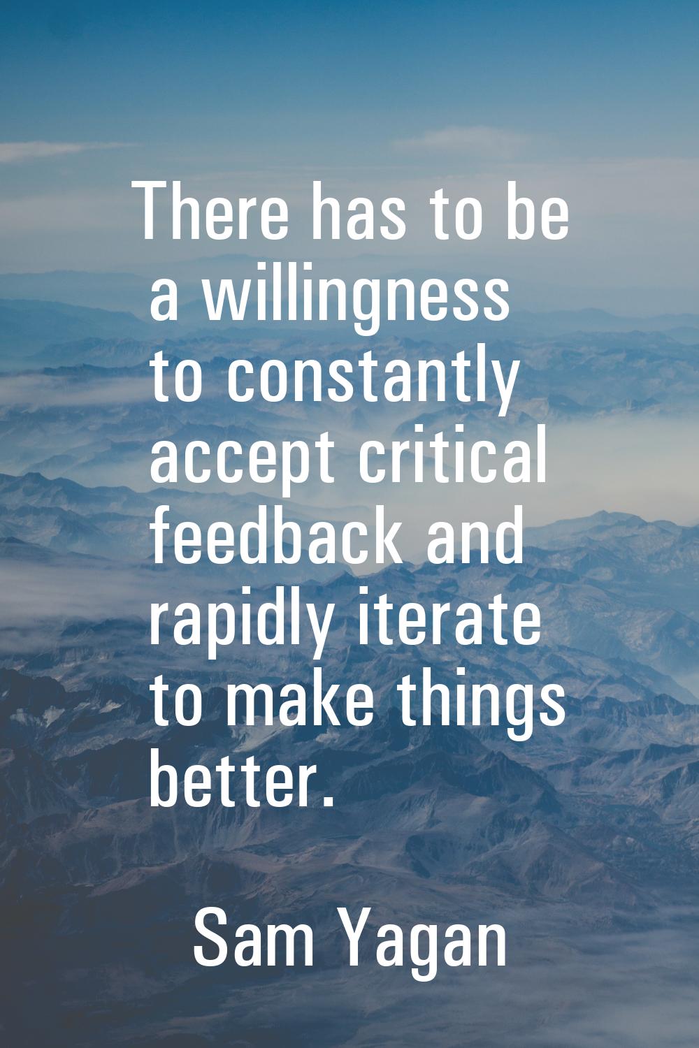 There has to be a willingness to constantly accept critical feedback and rapidly iterate to make th
