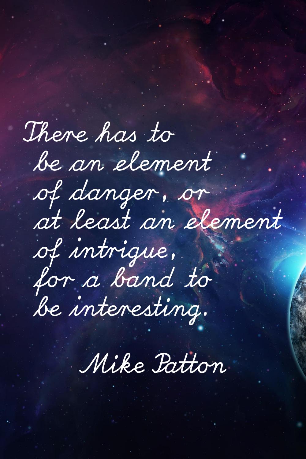 There has to be an element of danger, or at least an element of intrigue, for a band to be interest