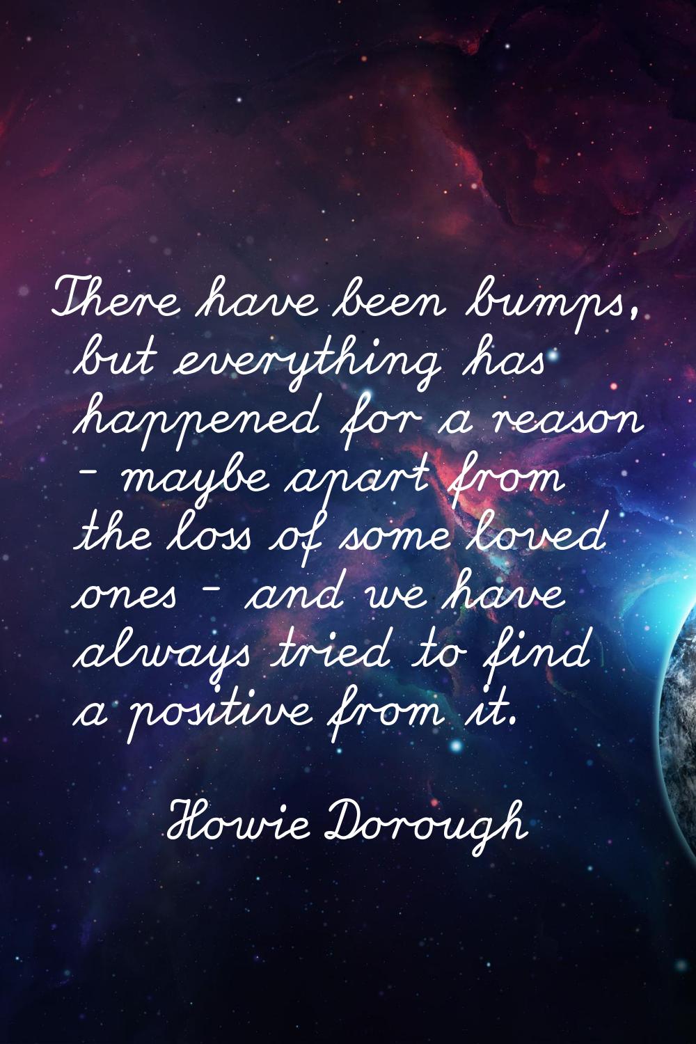 There have been bumps, but everything has happened for a reason - maybe apart from the loss of some